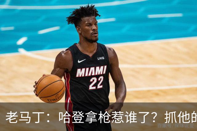 老马丁：哈登拿枪惹谁了？抓他的警察只为出风头 该直接开除